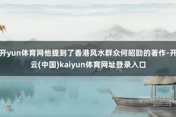 开yun体育网他提到了香港风水群众何昭劻的著作-开云(中国)kaiyun体育网址登录入口