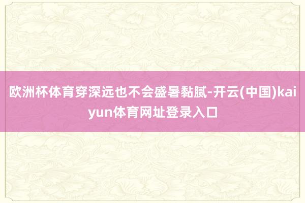欧洲杯体育穿深远也不会盛暑黏腻-开云(中国)kaiyun体育网址登录入口