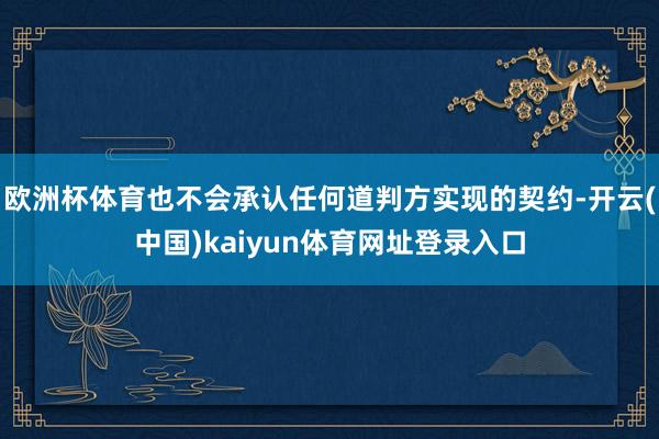 欧洲杯体育也不会承认任何道判方实现的契约-开云(中国)kaiyun体育网址登录入口