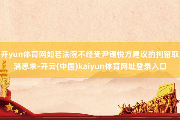 开yun体育网如若法院不经受尹锡悦方建议的拘留取消恳求-开云(中国)kaiyun体育网址登录入口