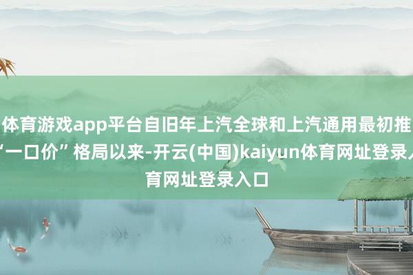 体育游戏app平台自旧年上汽全球和上汽通用最初推出“一口价”格局以来-开云(中国)kaiyun体育网址登录入口