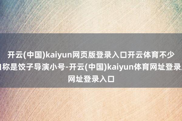 开云(中国)kaiyun网页版登录入口开云体育不少都自称是饺子导演小号-开云(中国)kaiyun体育网址登录入口