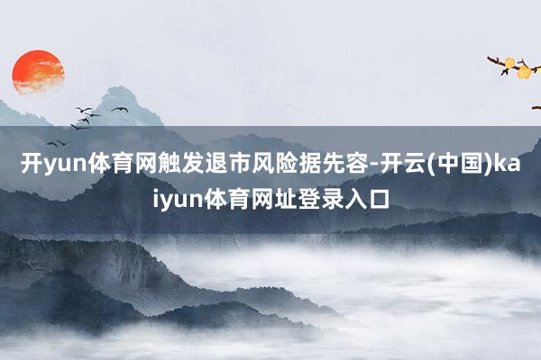 开yun体育网触发退市风险　　据先容-开云(中国)kaiyun体育网址登录入口