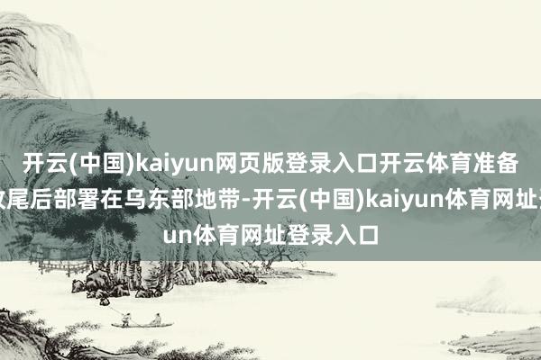 开云(中国)kaiyun网页版登录入口开云体育准备在冲突收尾后部署在乌东部地带-开云(中国)kaiyun体育网址登录入口