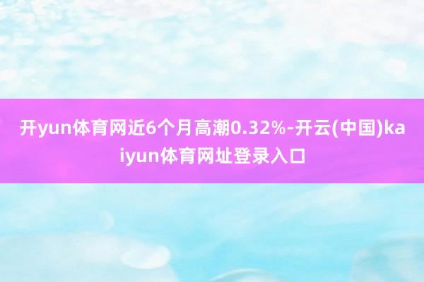 开yun体育网近6个月高潮0.32%-开云(中国)kaiyun体育网址登录入口