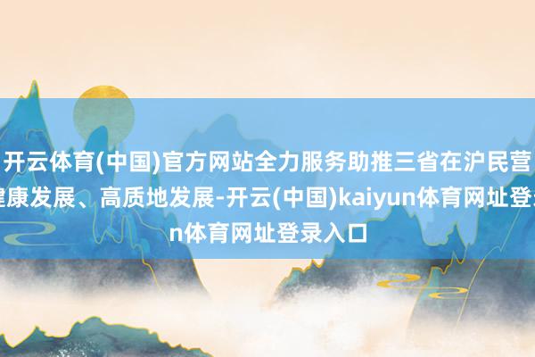 开云体育(中国)官方网站全力服务助推三省在沪民营企业健康发展、高质地发展-开云(中国)kaiyun体育网址登录入口