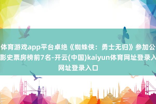 体育游戏app平台卓绝《蜘蛛侠：勇士无归》参加公共影史票房榜前7名-开云(中国)kaiyun体育网址登录入口