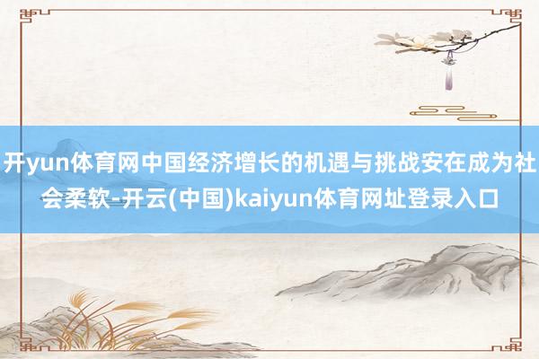 开yun体育网中国经济增长的机遇与挑战安在成为社会柔软-开云(中国)kaiyun体育网址登录入口
