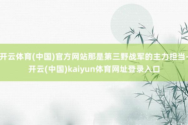 开云体育(中国)官方网站那是第三野战军的主力担当-开云(中国)kaiyun体育网址登录入口