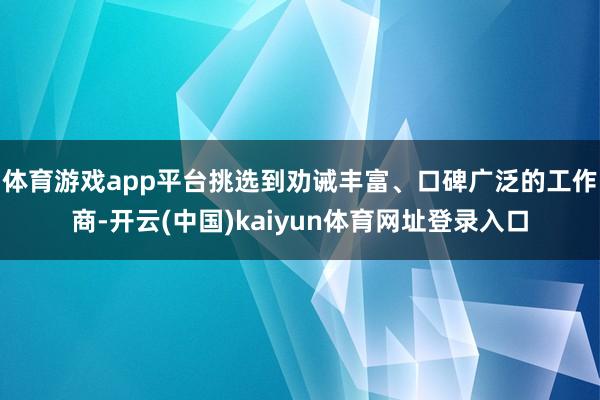 体育游戏app平台挑选到劝诫丰富、口碑广泛的工作商-开云(中国)kaiyun体育网址登录入口