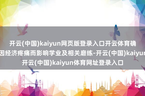 开云(中国)kaiyun网页版登录入口开云体育确保任何一个学生不因经济疼痛而影响学业及相关磨练-开云(中国)kaiyun体育网址登录入口