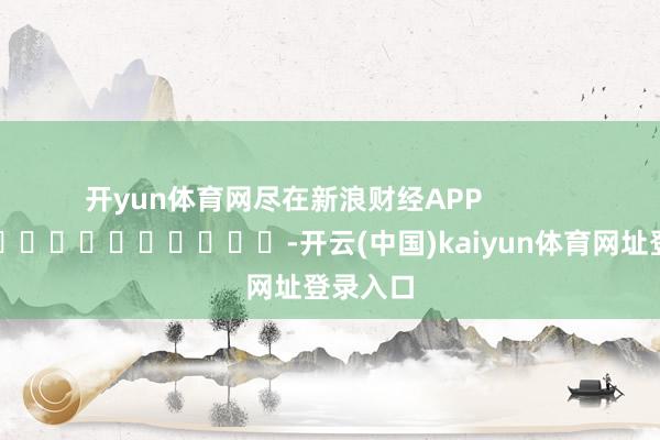 开yun体育网尽在新浪财经APP -开云(中国)kaiyun体育网址登录入口