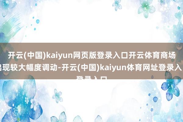 开云(中国)kaiyun网页版登录入口开云体育商场出现较大幅度调动-开云(中国)kaiyun体育网址登录入口