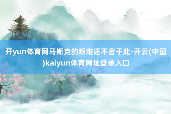 开yun体育网　　马斯克的艰难还不啻于此-开云(中国)kaiyun体育网址登录入口