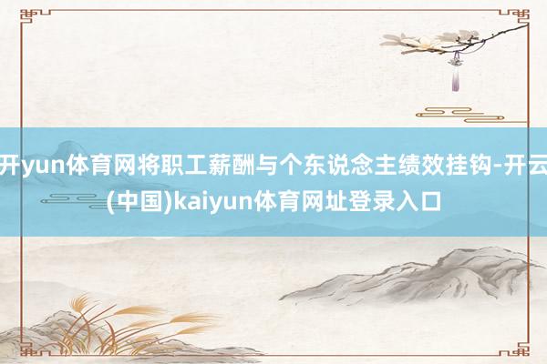 开yun体育网将职工薪酬与个东说念主绩效挂钩-开云(中国)kaiyun体育网址登录入口