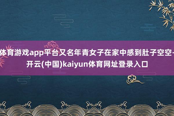 体育游戏app平台又名年青女子在家中感到肚子空空-开云(中国)kaiyun体育网址登录入口