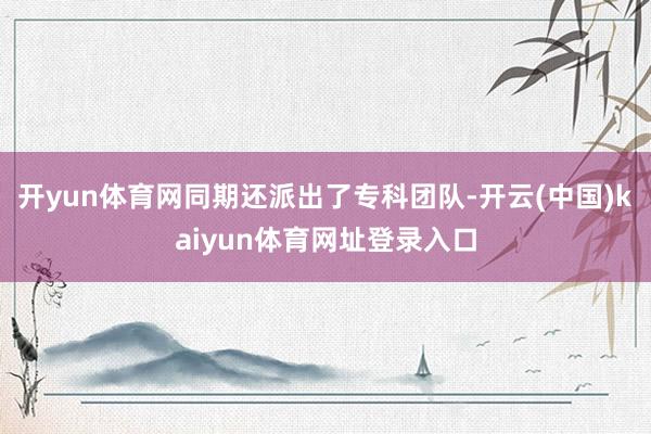 开yun体育网同期还派出了专科团队-开云(中国)kaiyun体育网址登录入口