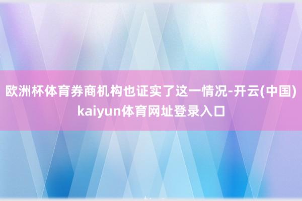 欧洲杯体育券商机构也证实了这一情况-开云(中国)kaiyun体育网址登录入口