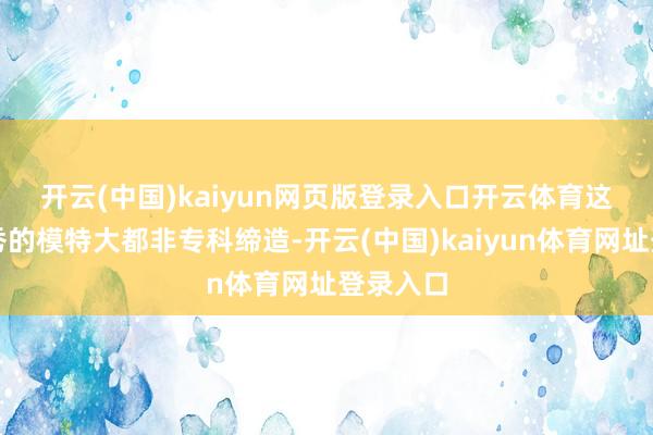 开云(中国)kaiyun网页版登录入口开云体育　　这次前卫秀的模特大都非专科缔造-开云(中国)kaiyun体育网址登录入口